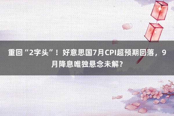 重回“2字头”！好意思国7月CPI超预期回落，9月降息唯独悬念未解？