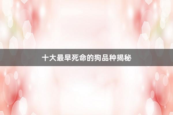 十大最早死命的狗品种揭秘